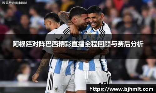阿根廷对阵巴西精彩直播全程回顾与赛后分析