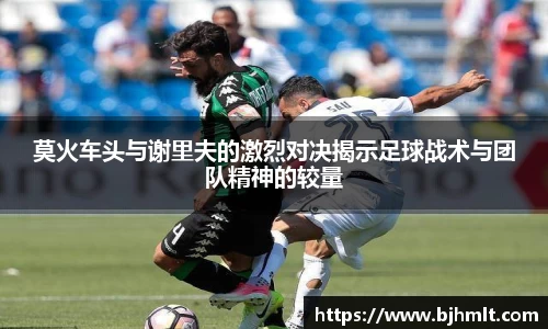 莫火车头与谢里夫的激烈对决揭示足球战术与团队精神的较量
