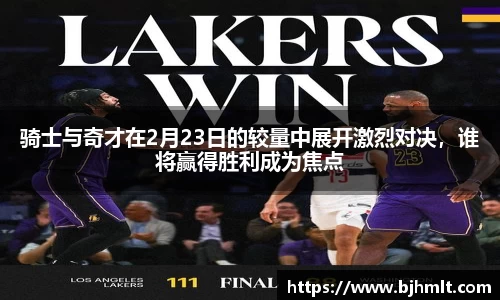 骑士与奇才在2月23日的较量中展开激烈对决，谁将赢得胜利成为焦点