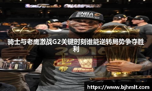 骑士与老鹰激战G2关键时刻谁能逆转局势争夺胜利