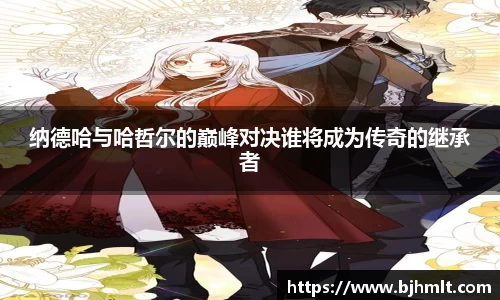 纳德哈与哈哲尔的巅峰对决谁将成为传奇的继承者