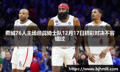 费城76人主场迎战骑士队12月17日精彩对决不容错过